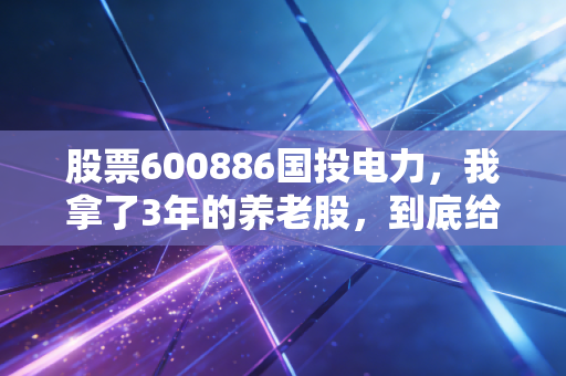 股票600886国投电力,我拿了3年的养老股,到底给普通人赚了多少钱?