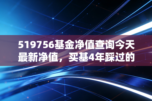 519756基金净值查询今天最新净值，买基4年踩过的坑、赚过的钱，都藏在这串数字里