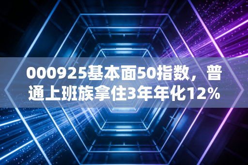 000925基本面50指数，普通上班族拿住3年年化12%的懒人投资神器？