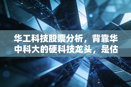 华工科技股票分析,背靠华中科大的硬科技龙头,是估值洼地还是炒作泡沫?