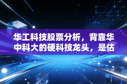 华工科技股票分析，背靠华中科大的硬科技龙头，是估值洼地还是炒作泡沫？