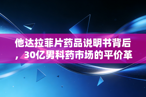 他达拉菲片药品说明书背后,30亿男科药市场的平价革命与众生相