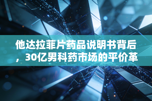 他达拉菲片药品说明书背后,30亿男科药市场的平价革命与众生相