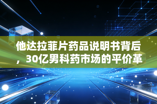 他达拉菲片药品说明书背后，30亿男科药市场的平价革命与众生相