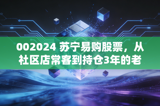 002024 苏宁易购股票，从社区店常客到持仓3年的老股民，我聊点没人敢说的真话