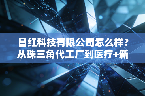 昌红科技有限公司怎么样？从珠三角代工厂到医疗+新能源双赛道黑马的逆袭启示