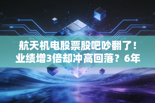 航天机电股票股吧吵翻了!业绩增3倍却冲高回落?6年持股老股民掏心窝子聊透这支双赛道标的