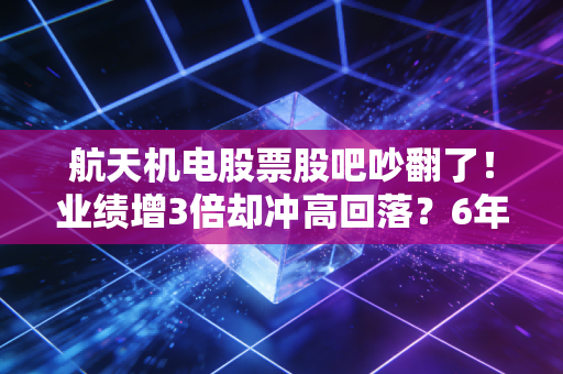 航天机电股票股吧吵翻了！业绩增3倍却冲高回落？6年持股老股民掏心窝子聊透这支双赛道标的