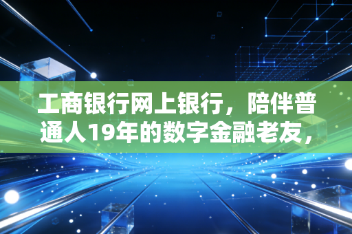 工商银行网上银行,陪伴普通人19年的数字金融老友,藏着多少我们没发现的便民细节?