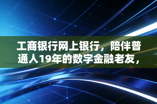 工商银行网上银行，陪伴普通人19年的数字金融老友，藏着多少我们没发现的便民细节？