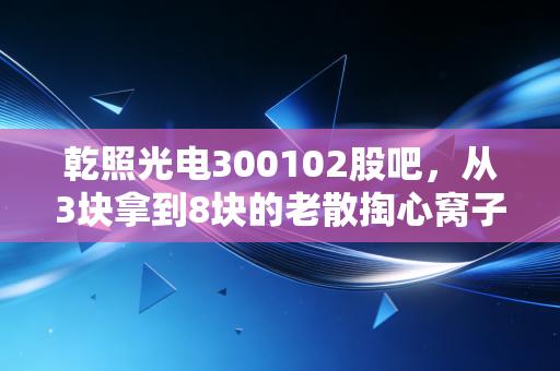 乾照光电300102股吧,从3块拿到8块的老散掏心窝子,MiniLED风口下这票还能不能拿?