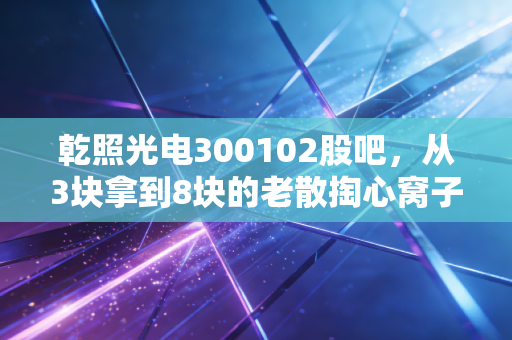 乾照光电300102股吧，从3块拿到8块的老散掏心窝子，MiniLED风口下这票还能不能拿？