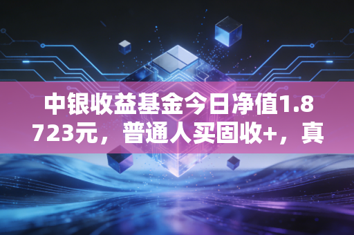 中银收益基金今日净值1.8723元,普通人买固收+,真的能躺赢吗?