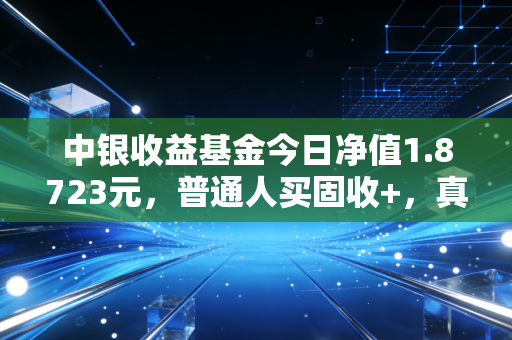 中银收益基金今日净值1.8723元，普通人买固收+，真的能躺赢吗？