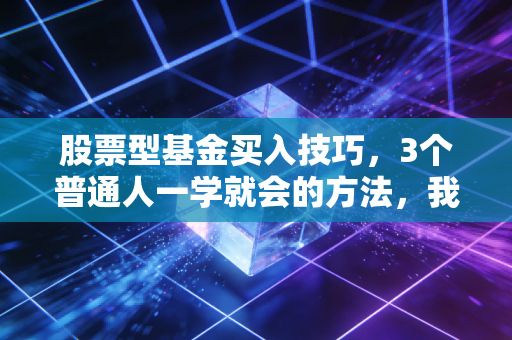 股票型基金买入技巧，3个普通人一学就会的方法，我靠它去年多赚了12万