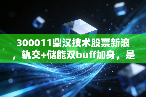 300011鼎汉技术股票新浪,轨交+储能双buff加身,是低估黑马还是概念泡沫?