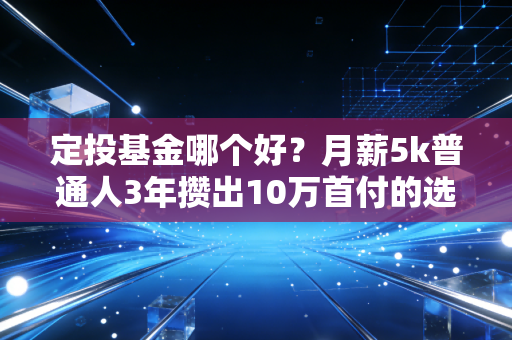 定投基金哪个好?月薪5k普通人3年攒出10万首付的选基实操指南