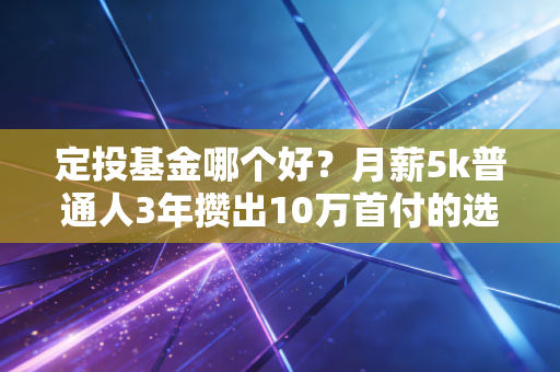 定投基金哪个好?月薪5k普通人3年攒出10万首付的选基实操指南