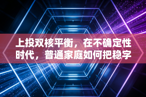 上投双核平衡，在不确定性时代，普通家庭如何把稳字刻进投资底层逻辑