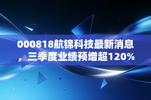 000818航锦科技最新消息，三季度业绩预增超120%，军工+AI双赛道布局的普通人投资启示