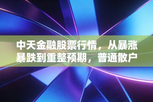 中天金融股票行情，从暴涨暴跌到重整预期，普通散户要不要上车？