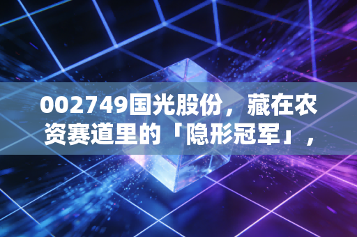 002749国光股份，藏在农资赛道里的「隐形冠军」，普通人能挖到成长红利吗？