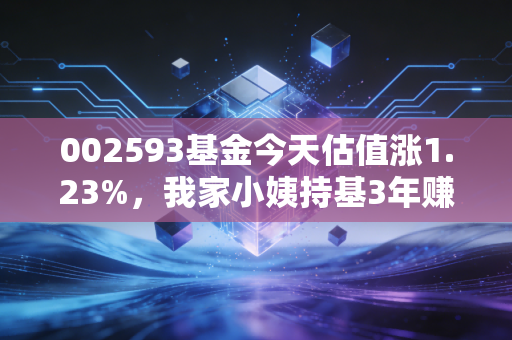 002593基金今天估值涨1.23%,我家小姨持基3年赚出留学首付的普通人投基指南