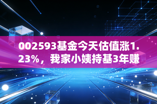 002593基金今天估值涨1.23%,我家小姨持基3年赚出留学首付的普通人投基指南