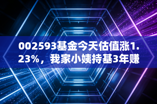 002593基金今天估值涨1.23%，我家小姨持基3年赚出留学首付的普通人投基指南