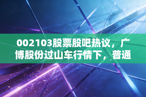 002103股票股吧热议，广博股份过山车行情下，普通散户真的能赚到钱吗？