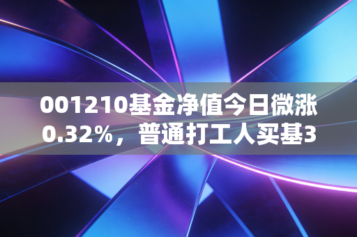 001210基金净值今日微涨0.32%，普通打工人买基3年的踩坑、回血与真实感悟