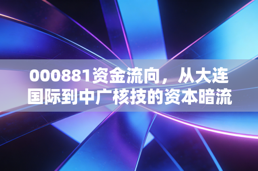 000881资金流向,从大连国际到中广核技的资本暗流,藏着普通散户踩过的3个真实大坑