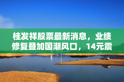 桂发祥股票最新消息，业绩修复叠加国潮风口，14元震荡的麻花第一股值得布局吗？