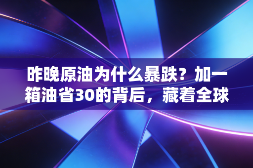 昨晚原油为什么暴跌？加一箱油省30的背后，藏着全球经济3个没人敢明说的真相