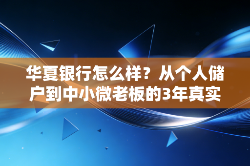 华夏银行怎么样?从个人储户到中小微老板的3年真实使用体验拆解