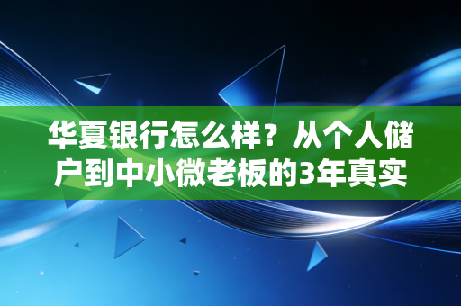 华夏银行怎么样?从个人储户到中小微老板的3年真实使用体验拆解