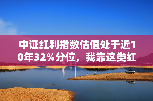 中证红利指数估值处于近10年32%分位，我靠这类红利资产帮我妈跑赢了90%的股民