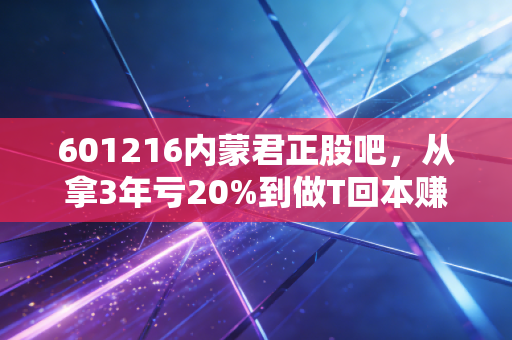 601216内蒙君正股吧,从拿3年亏20%到做T回本赚15%,我把躺平的教训和实操技巧都告诉你