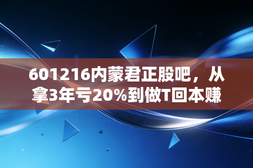 601216内蒙君正股吧，从拿3年亏20%到做T回本赚15%，我把躺平的教训和实操技巧都告诉你