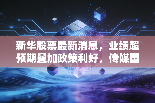 新华股票最新消息,业绩超预期叠加政策利好,传媒国资标的迎来估值修复新窗口