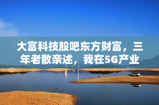 大富科技股吧东方财富,三年老散亲述,我在5G产业链个股里踩过的坑、赚过的钱