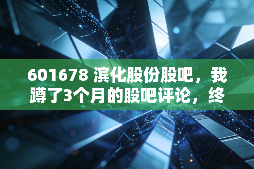 601678 滨化股份股吧，我蹲了3个月的股吧评论，终于摸透了中小散户拿不住化工股的核心原因