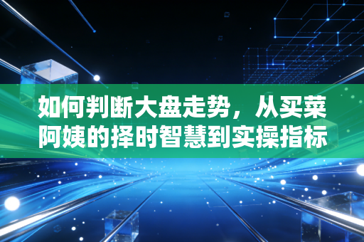 如何判断大盘走势,从买菜阿姨的择时智慧到实操指标,普通人也能掌握的市场研判逻辑