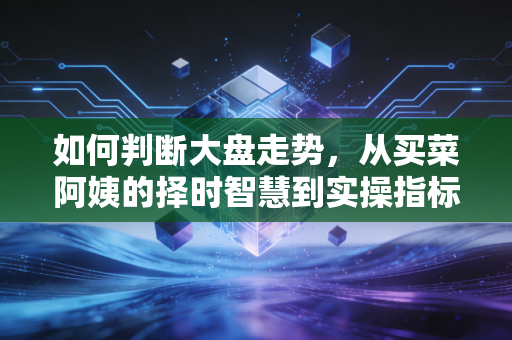 如何判断大盘走势,从买菜阿姨的择时智慧到实操指标,普通人也能掌握的市场研判逻辑