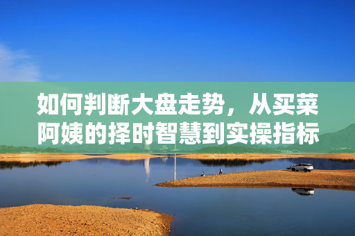 如何判断大盘走势，从买菜阿姨的择时智慧到实操指标，普通人也能掌握的市场研判逻辑