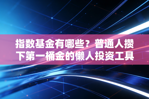 指数基金有哪些?普通人攒下第一桶金的懒人投资工具全指南
