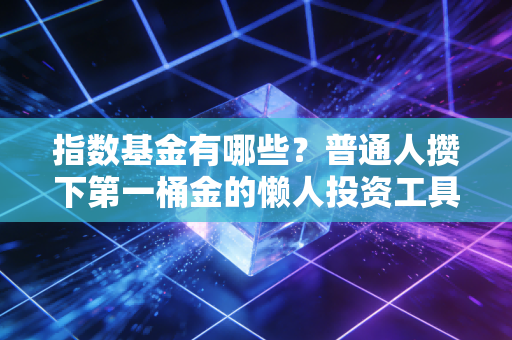 指数基金有哪些?普通人攒下第一桶金的懒人投资工具全指南