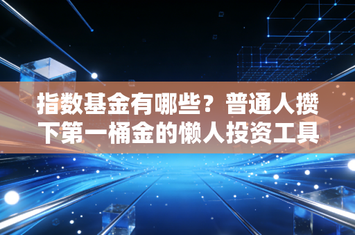 指数基金有哪些？普通人攒下第一桶金的懒人投资工具全指南