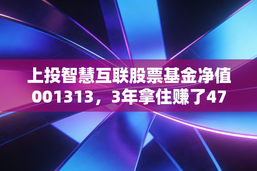 上投智慧互联股票基金净值001313,3年拿住赚了47%,普通人投科技基到底该怎么避坑?