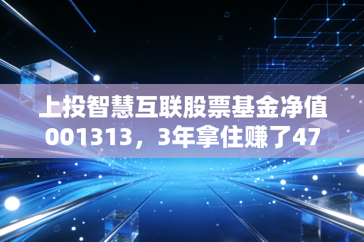 上投智慧互联股票基金净值001313，3年拿住赚了47%，普通人投科技基到底该怎么避坑？